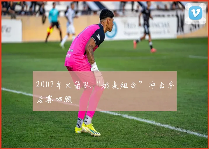 2007年火箭队“姚麦组合”冲击季后赛回顾