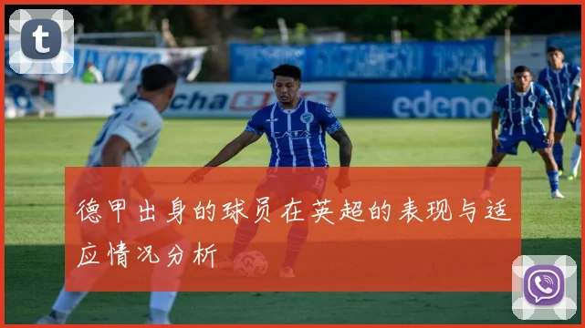 德甲出身的球员在英超的表现与适应情况分析